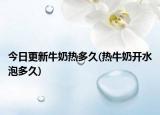 今日更新牛奶热多久(热牛奶开水泡多久)