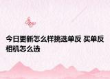 今日更新怎么样挑选单反 买单反相机怎么选