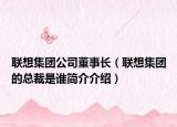 联想集团公司董事长（联想集团的总裁是谁简介介绍）
