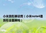 小米异形屏设置（小米note4是异形全面屏吗）