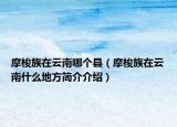 摩梭族在云南哪个县（摩梭族在云南什么地方简介介绍）