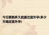 今日更新多久能查出宫外孕(多少天确定宫外孕)