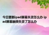 今日更新ipad屏幕失灵怎么办 ipad屏幕触摸失灵了怎么办