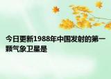 今日更新1988年中国发射的第一颗气象卫星是