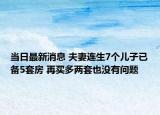 当日最新消息 夫妻连生7个儿子已备5套房 再买多两套也没有问题
