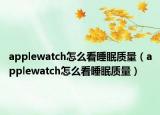 applewatch怎么看睡眠质量（applewatch怎么看睡眠质量）