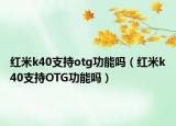 红米k40支持otg功能吗（红米k40支持OTG功能吗）
