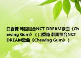 口香糖 韩国组合NCT DREAM歌曲《Chewing Gum》（口香糖 韩国组合NCT DREAM歌曲《Chewing Gum》）