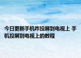 今日更新手机咋投屏到电视上 手机投屏到电视上的教程