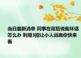 当日最新消息 同事在背后说我坏话怎么办 利用3招让小人远离你快来看