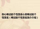 伤心难过的个性签名心里难过的个性签名（难过的个性签名简介介绍）