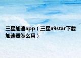 三星加速app（三星a9star下载加速器怎么用）