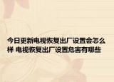 今日更新电视恢复出厂设置会怎么样 电视恢复出厂设置危害有哪些