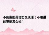 不用谢的英语怎么说话（不用谢的英语怎么说）