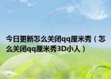 今日更新怎么关闭qq厘米秀（怎么关闭qq厘米秀3D小人）
