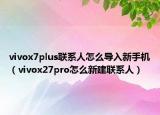 vivox7plus联系人怎么导入新手机（vivox27pro怎么新建联系人）
