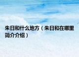朱日和什么地方（朱日和在哪里简介介绍）