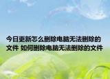 今日更新怎么删除电脑无法删除的文件 如何删除电脑无法删除的文件