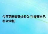 今日更新麦芽炒多久(生麦芽自己怎么炒制)
