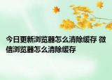 今日更新浏览器怎么清除缓存 微信浏览器怎么清除缓存