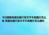 今日更新发朋友圈只发文字不发图片怎么发 发朋友圈只发文字不发图片怎么操作