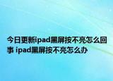 今日更新ipad黑屏按不亮怎么回事 ipad黑屏按不亮怎么办