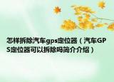 怎样拆除汽车gps定位器（汽车GPS定位器可以拆除吗简介介绍）