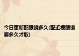 今日更新配眼镜多久(配近视眼镜要多久才取)