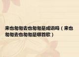 来也匆匆去也匆匆是成语吗（来也匆匆去也匆匆是哪首歌）