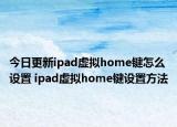 今日更新ipad虚拟home键怎么设置 ipad虚拟home键设置方法