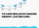 今年大蒜的行情怎么样未来大蒜的价格有可能涨价吗（后市行情怎么发展）
