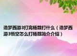 造梦西游3打完杨戬打什么（造梦西游3悟空怎么打杨戬简介介绍）