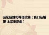 我们结婚吧韩语歌曲（我们结婚吧 金贤重歌曲）