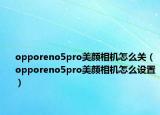 opporeno5pro美颜相机怎么关（opporeno5pro美颜相机怎么设置）