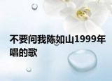 不要问我陈如山1999年唱的歌