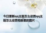 今日更新qq主题怎么设置qq主题怎么设置相册里的图片