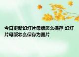今日更新幻灯片母版怎么保存 幻灯片母版怎么保存为图片