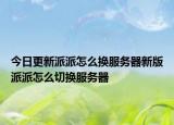 今日更新派派怎么换服务器新版派派怎么切换服务器
