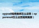 oppoa8视频美颜怎么设置（opporeno8怎么设置视频美颜）