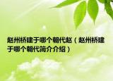 赵州桥建于哪个朝代赵（赵州桥建于哪个朝代简介介绍）