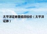 太平洋证券重组目标价（太平洋证券）