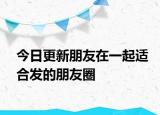 今日更新朋友在一起适合发的朋友圈