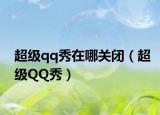 超级qq秀在哪关闭（超级QQ秀）