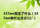 337am发生了什么（337am有什么含义\