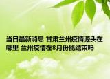当日最新消息 甘肃兰州疫情源头在哪里 兰州疫情在8月份能结束吗