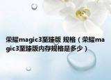 荣耀magic3至臻版 规格（荣耀magic3至臻版内存规格是多少）