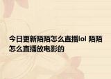 今日更新陌陌怎么直播lol 陌陌怎么直播放电影的