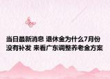 当日最新消息 退休金为什么7月份没有补发 来看广东调整养老金方案