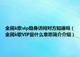 全民k歌vip隐身访问对方知道吗（全民k歌VIP是什么意思简介介绍）