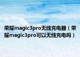 荣耀magic3pro无线充电器（荣耀magic3pro可以无线充电吗）